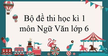 Bộ đề thi học kì 1 môn Ngữ Văn lớp 6 năm 2024 - 2025 (Sách mới)