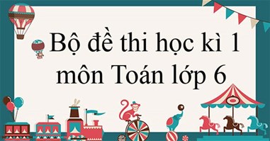 Bộ đề thi học kì 1 môn Toán lớp 6 năm 2024 - 2025 (Sách mới)