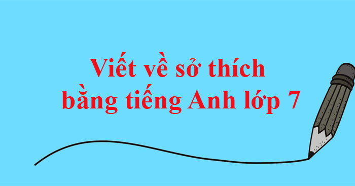 Viết về sở thích bằng tiếng Anh ngắn gọn lớp 7 (15 Mẫu)