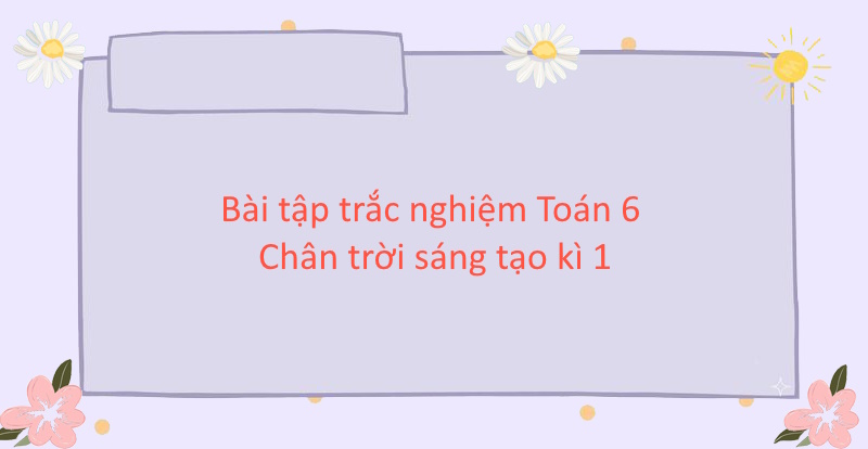 Bài tập trắc nghiệm Toán 6 Chân trời sáng tạo kì 1 (Cấu trúc mới)