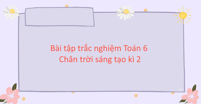 Bài tập trắc nghiệm Toán 6 Chân trời sáng tạo kì 2 (Cấu trúc mới)