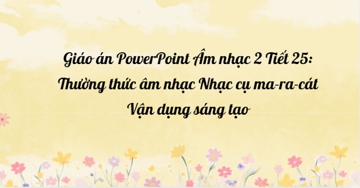 Giáo án PowerPoint Âm nhạc 2 Tiết 25: Thường thức âm nhạc Nhạc cụ ma-ra-cát (maracas). Vận dụng sáng tạo